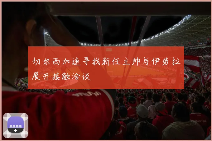 切尔西加速寻找新任主帅与伊劳拉展开接触洽谈