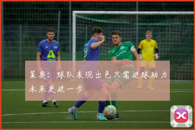 莱奥：球队表现出色只需进球助力未来更进一步