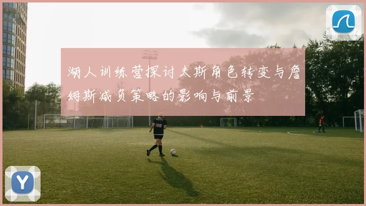 湖人训练营探讨夫斯角色转变与詹姆斯减负策略的影响与前景