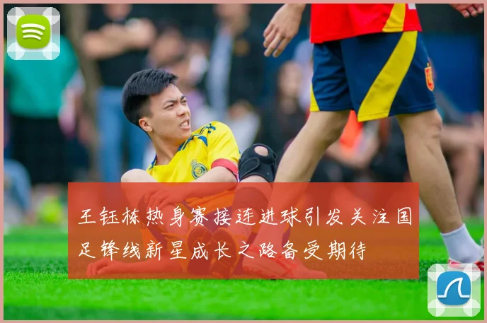 王钰栋热身赛接连进球引发关注国足锋线新星成长之路备受期待