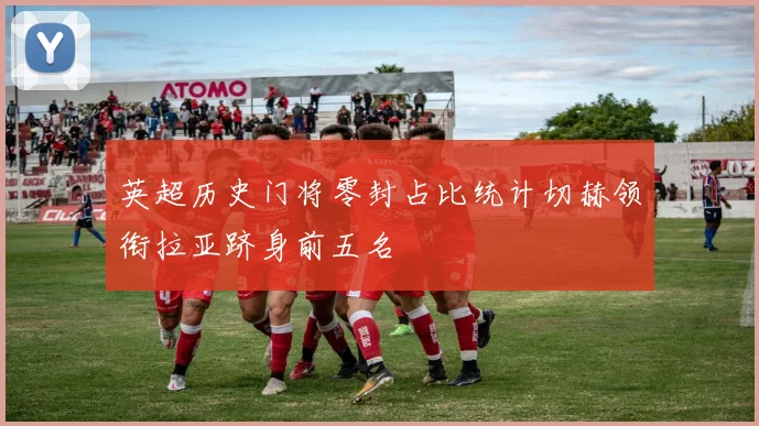 英超历史门将零封占比统计切赫领衔拉亚跻身前五名