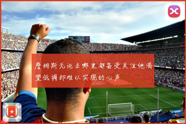 詹姆斯无论去哪里都备受关注他渴望低调却难以实现的心声