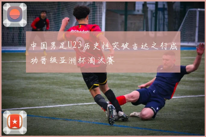 中国男足U23历史性突破吉达之行成功晋级亚洲杯淘汰赛