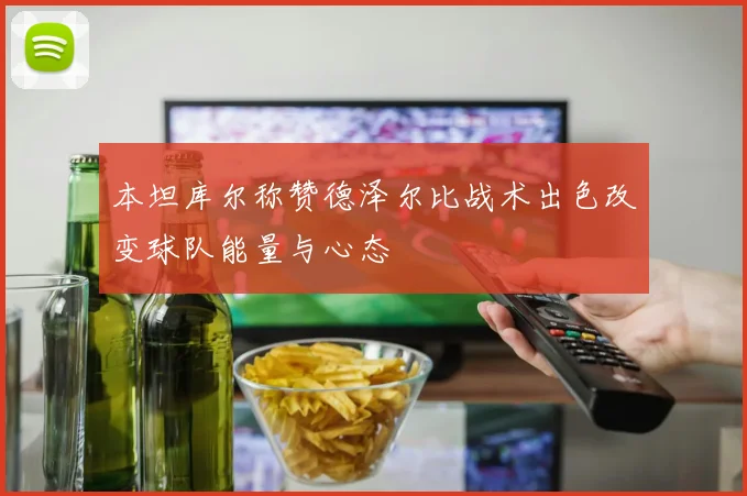 本坦库尔称赞德泽尔比战术出色改变球队能量与心态