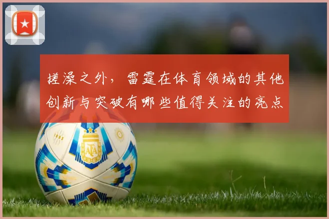 搓澡之外，雷霆在体育领域的其他创新与突破有哪些值得关注的亮点