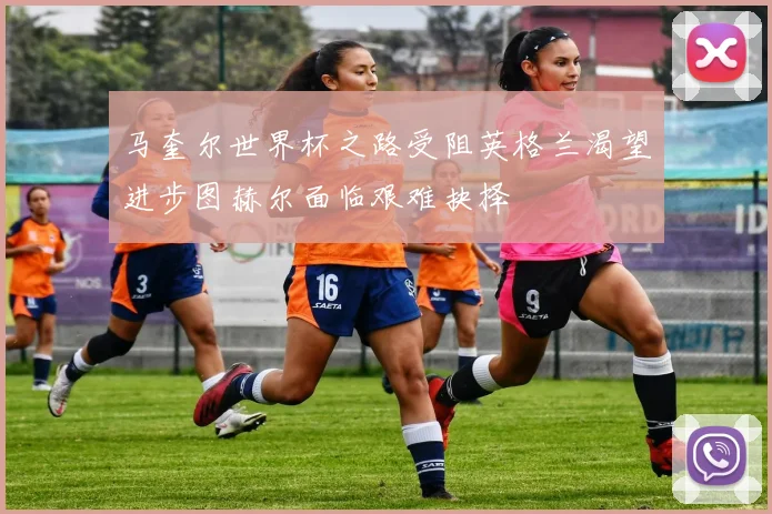 马奎尔世界杯之路受阻英格兰渴望进步图赫尔面临艰难抉择
