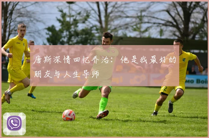 唐斯深情回忆乔治：他是我最好的朋友与人生导师