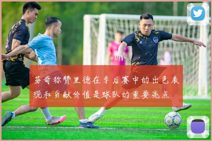 芬奇称赞里德在季后赛中的出色表现和贡献价值是球队的重要亮点