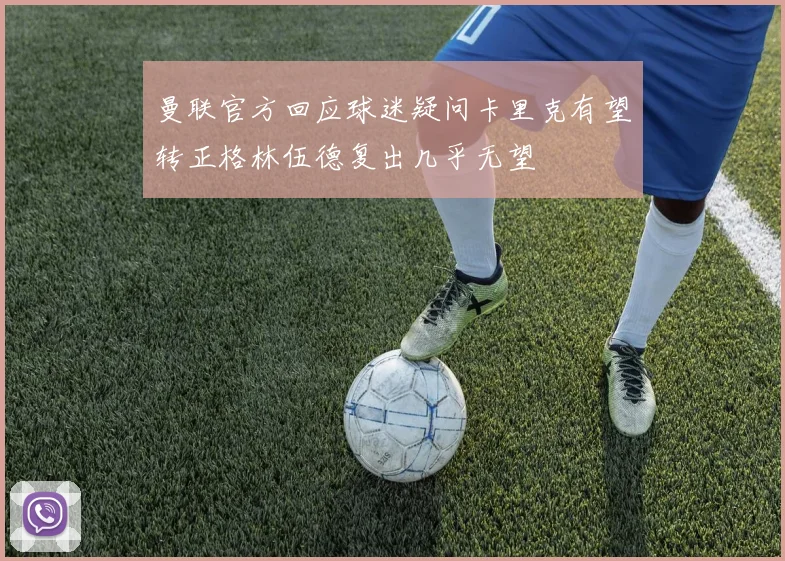 曼联官方回应球迷疑问卡里克有望转正格林伍德复出几乎无望
