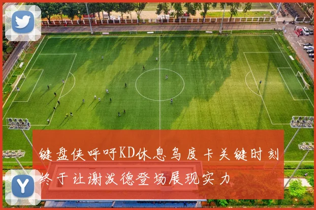键盘侠呼吁KD休息乌度卡关键时刻终于让谢泼德登场展现实力