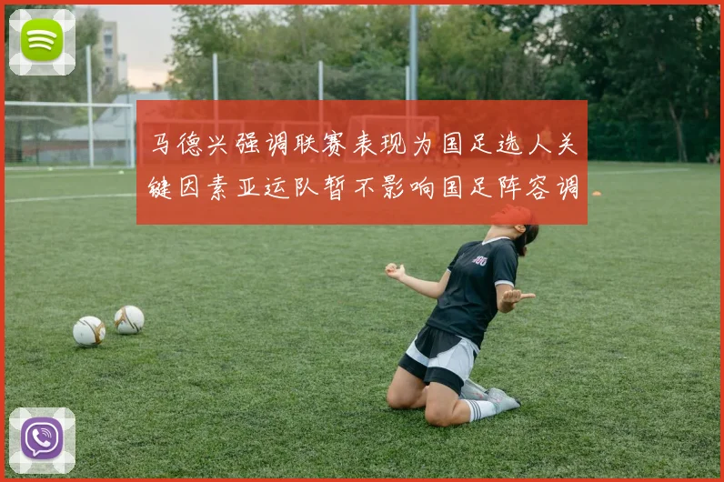 马德兴强调联赛表现为国足选人关键因素亚运队暂不影响国足阵容调整