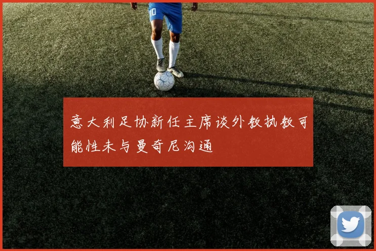 意大利足协新任主席谈外教执教可能性未与曼奇尼沟通