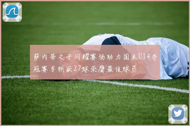 萨内蒂之子闪耀赛场助力国米U14夺冠赛季斩获27球荣膺最佳球员