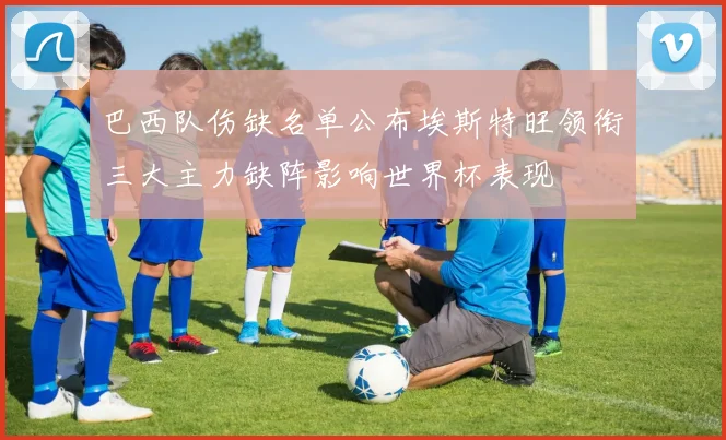巴西队伤缺名单公布埃斯特旺领衔三大主力缺阵影响世界杯表现