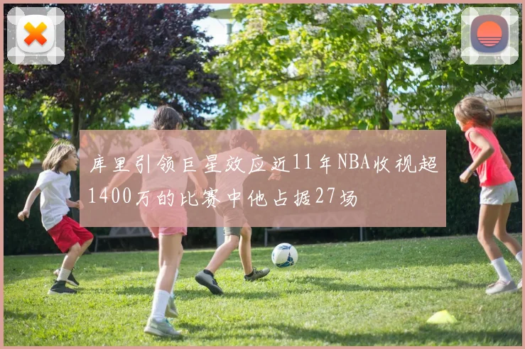 库里引领巨星效应近11年NBA收视超1400万的比赛中他占据27场