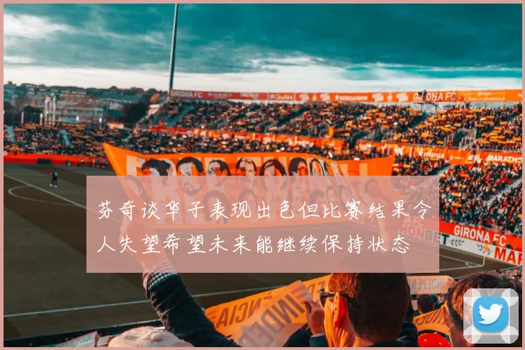 芬奇谈华子表现出色但比赛结果令人失望希望未来能继续保持状态