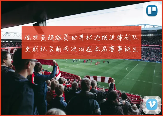 瑞典英超球员世界杯连线进球创队史新纪录前两次均在本届赛事诞生
