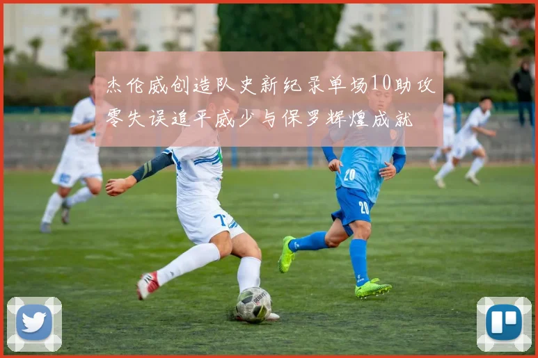 杰伦威创造队史新纪录单场10助攻零失误追平威少与保罗辉煌成就