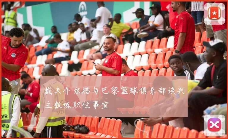戴夫乔尔格与巴黎篮球俱乐部谈判主教练职位事宜