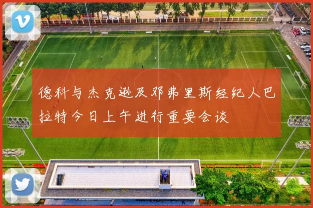 德科与杰克逊及邓弗里斯经纪人巴拉特今日上午进行重要会谈