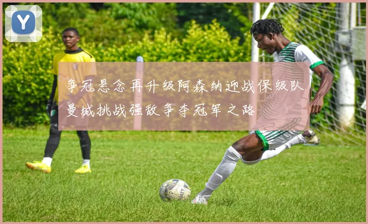 争冠悬念再升级阿森纳迎战保级队曼城挑战强敌争夺冠军之路