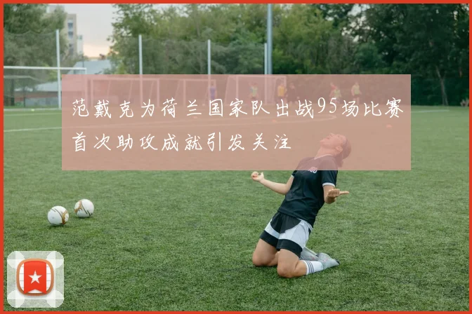 范戴克为荷兰国家队出战95场比赛首次助攻成就引发关注