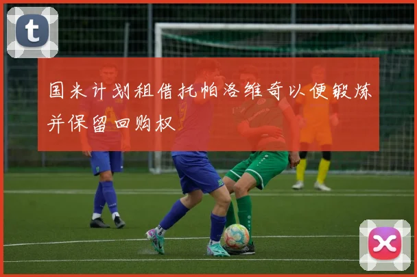 国米计划租借托帕洛维奇以便锻炼并保留回购权
