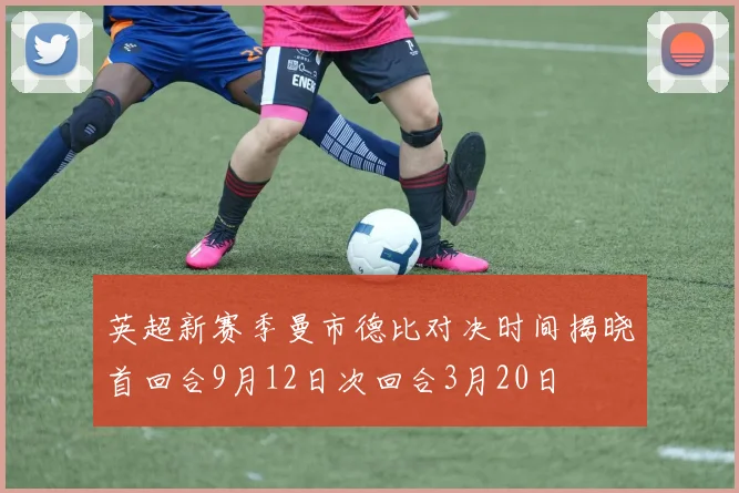 英超新赛季曼市德比对决时间揭晓首回合9月12日次回合3月20日