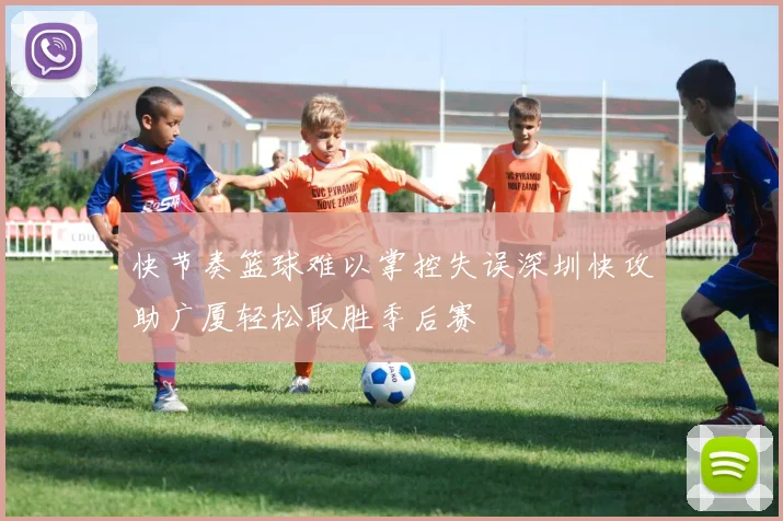 快节奏篮球难以掌控失误深圳快攻助广厦轻松取胜季后赛