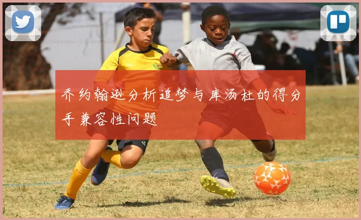 乔约翰逊分析追梦与库汤杜的得分手兼容性问题