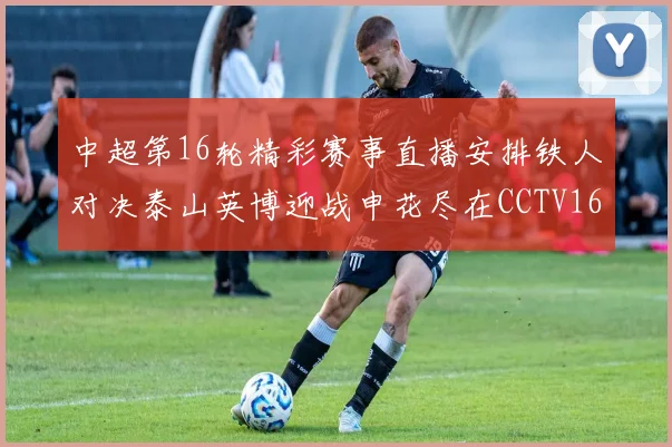 中超第16轮精彩赛事直播安排铁人对决泰山英博迎战申花尽在CCTV16