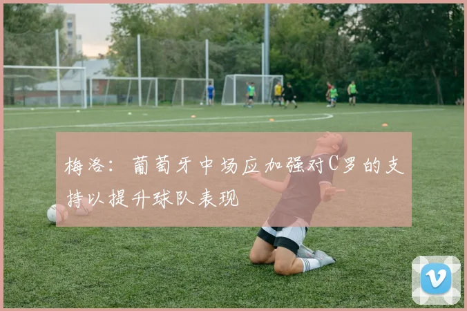 梅洛：葡萄牙中场应加强对C罗的支持以提升球队表现